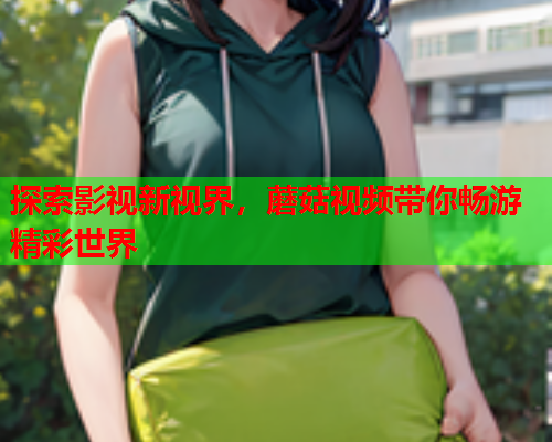 探索影视新视界，蘑菇视频带你畅游精彩世界