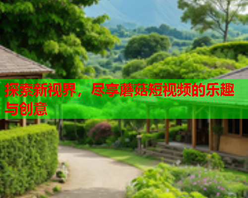 探索新视界，尽享蘑菇短视频的乐趣与创意