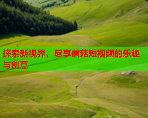 探索新视界，尽享蘑菇短视频的乐趣与创意
