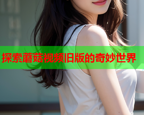 探索蘑菇视频旧版的奇妙世界