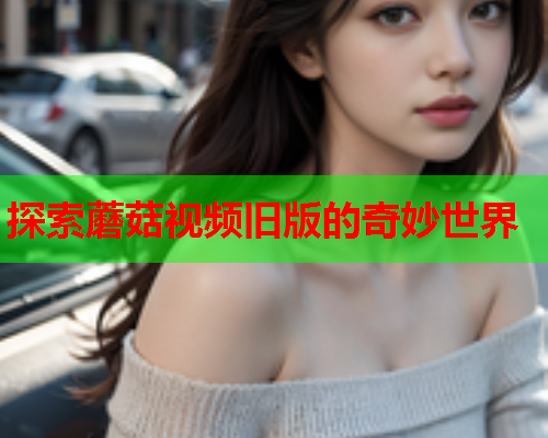 探索蘑菇视频旧版的奇妙世界