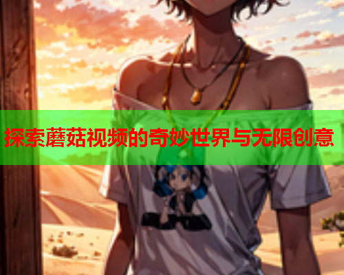 探索蘑菇视频的奇妙世界与无限创意