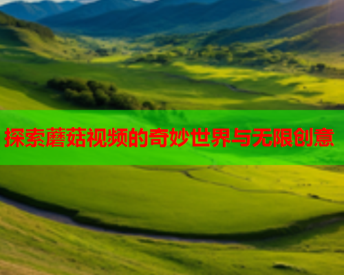 探索蘑菇视频的奇妙世界与无限创意