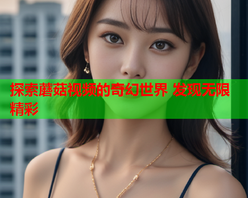 探索蘑菇视频的奇幻世界 发现无限精彩