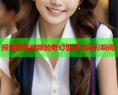 探索蘑菇视频的奇幻世界与精彩瞬间