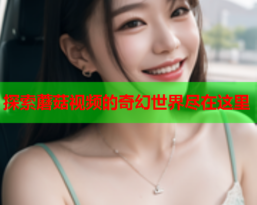 探索蘑菇视频的奇幻世界尽在这里