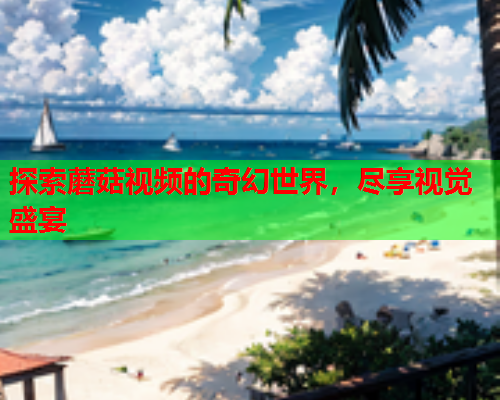 探索蘑菇视频的奇幻世界，尽享视觉盛宴