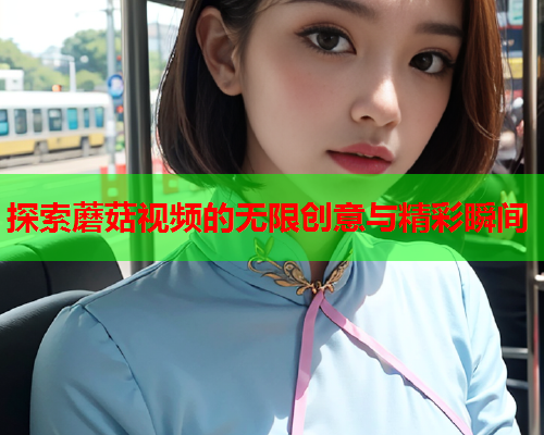 探索蘑菇视频的无限创意与精彩瞬间