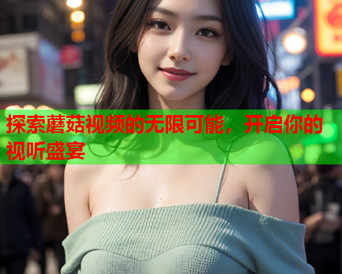 探索蘑菇视频的无限可能，开启你的视听盛宴