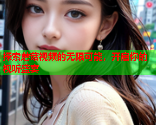 探索蘑菇视频的无限可能，开启你的视听盛宴