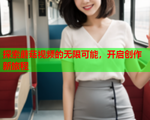 探索蘑菇视频的无限可能，开启创作新旅程