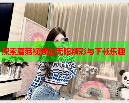 探索蘑菇视频的无限精彩与下载乐趣