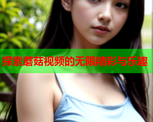 探索蘑菇视频的无限精彩与乐趣