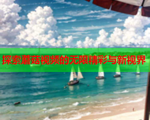 探索蘑菇视频的无限精彩与新视界