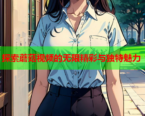 探索蘑菇视频的无限精彩与独特魅力
