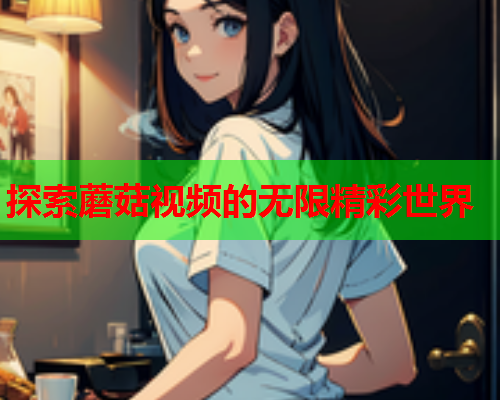 探索蘑菇视频的无限精彩世界