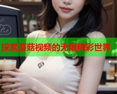 探索蘑菇视频的无限精彩世界