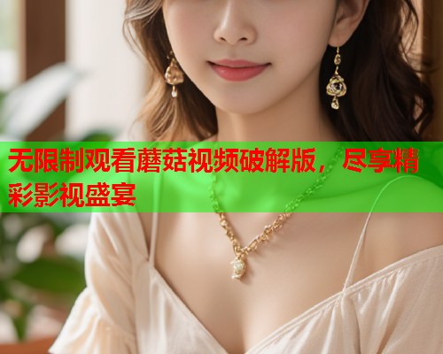 无限制观看蘑菇视频破解版，尽享精彩影视盛宴