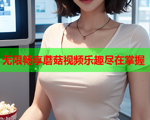无限畅享蘑菇视频乐趣尽在掌握