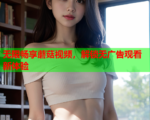 无限畅享蘑菇视频，解锁无广告观看新体验