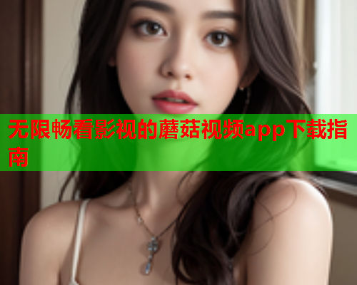 无限畅看影视的蘑菇视频app下载指南