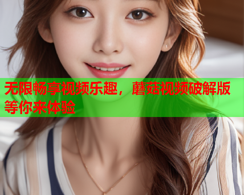 无限畅享视频乐趣，蘑菇视频破解版等你来体验