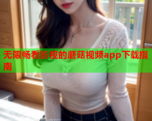 无限畅看影视的蘑菇视频app下载指南