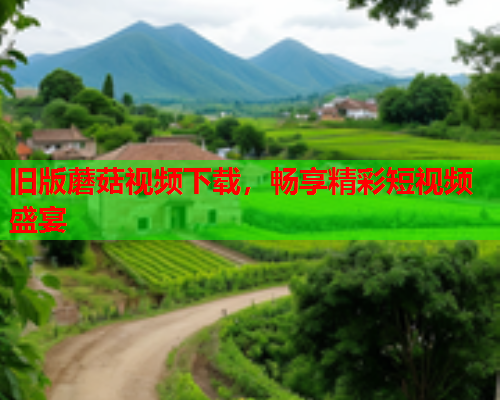 旧版蘑菇视频下载，畅享精彩短视频盛宴
