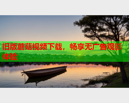旧版蘑菇视频下载，畅享无广告观影体验