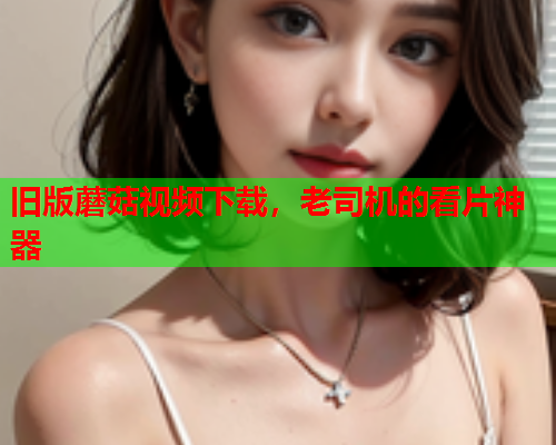 旧版蘑菇视频下载，老司机的看片神器