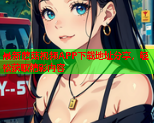 最新蘑菇视频APP下载地址分享，轻松获取精彩内容