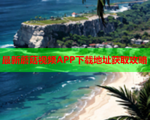 最新蘑菇视频APP下载地址获取攻略
