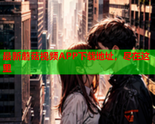 最新蘑菇视频APP下载地址，尽在这里