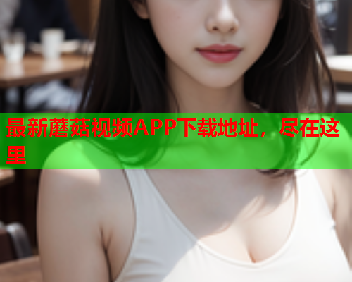 最新蘑菇视频APP下载地址，尽在这里