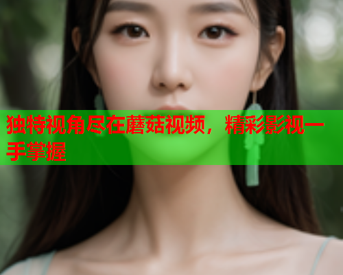 独特视角尽在蘑菇视频，精彩影视一手掌握