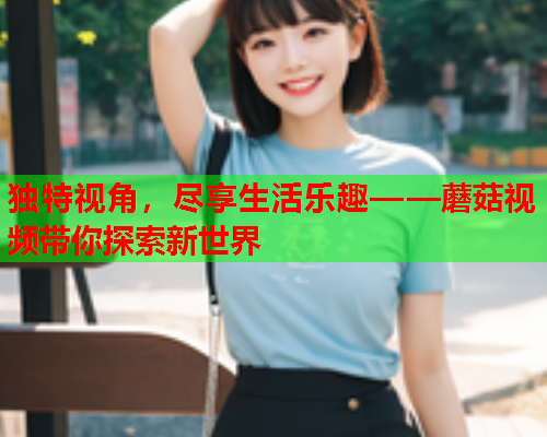 独特视角，尽享生活乐趣——蘑菇视频带你探索新世界