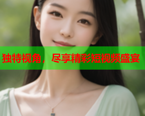 独特视角，尽享精彩短视频盛宴