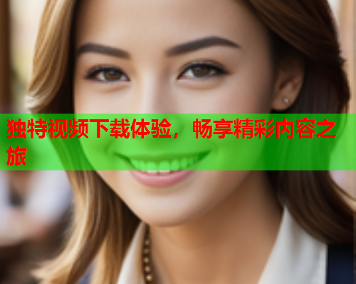独特视频下载体验，畅享精彩内容之旅