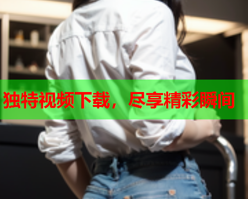 独特视频下载，尽享精彩瞬间