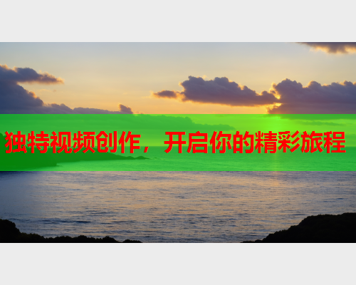 独特视频创作，开启你的精彩旅程