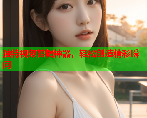 独特视频剪辑神器，轻松创造精彩瞬间