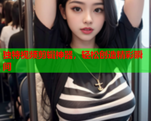 独特视频剪辑神器，轻松创造精彩瞬间