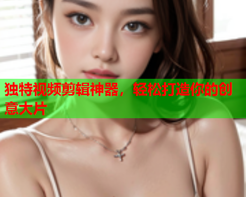 独特视频剪辑神器，轻松打造你的创意大片