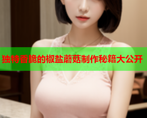 独特香脆的椒盐蘑菇制作秘籍大公开