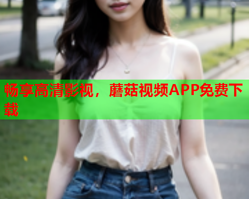 畅享高清影视，蘑菇视频APP免费下载