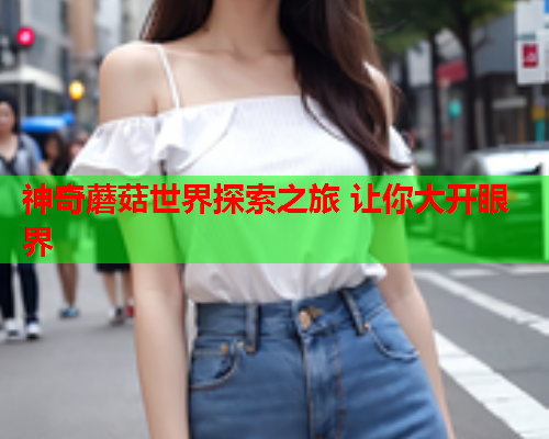 神奇蘑菇世界探索之旅 让你大开眼界