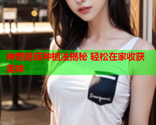 神奇蘑菇种植法揭秘 轻松在家收获美味