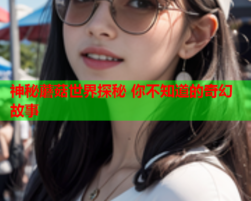 神秘蘑菇世界探秘 你不知道的奇幻故事