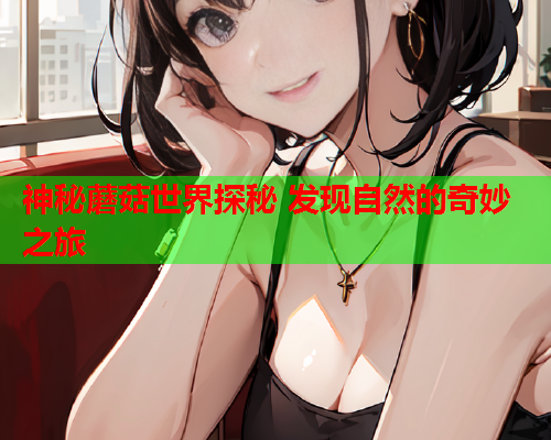 神秘蘑菇世界探秘 发现自然的奇妙之旅