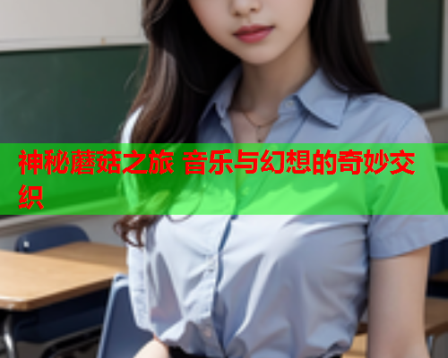 神秘蘑菇之旅 音乐与幻想的奇妙交织